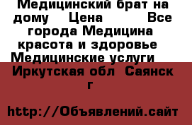 Медицинский брат на дому. › Цена ­ 250 - Все города Медицина, красота и здоровье » Медицинские услуги   . Иркутская обл.,Саянск г.